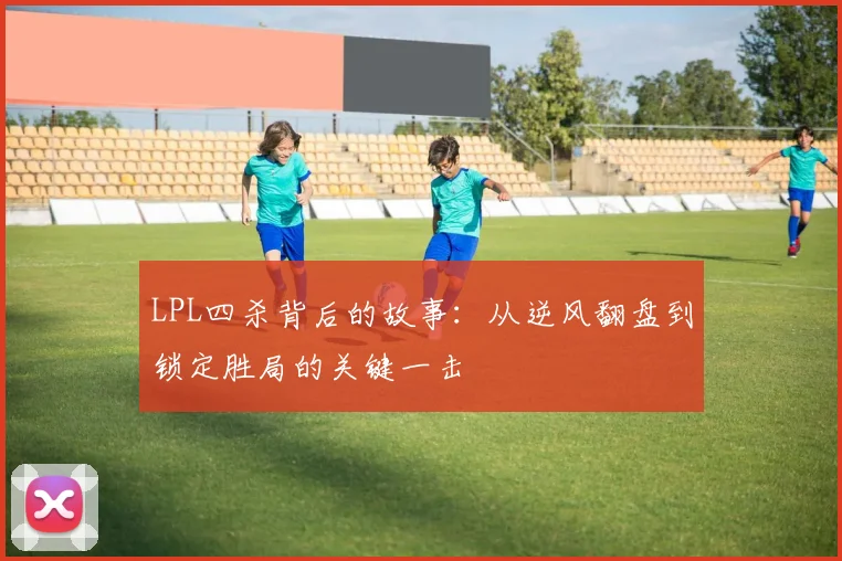 LPL四杀背后的故事：从逆风翻盘到锁定胜局的关键一击