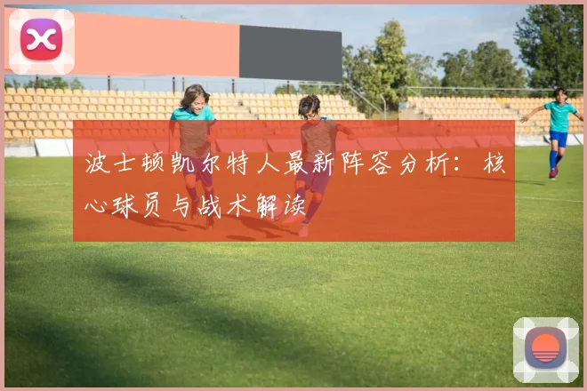 波士顿凯尔特人最新阵容分析：核心球员与战术解读
