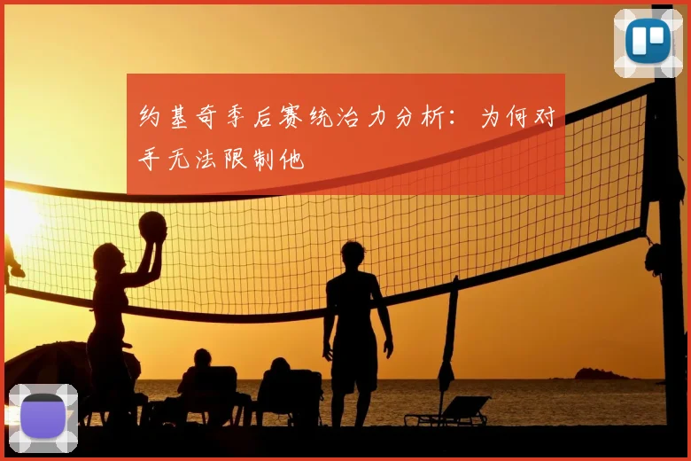 约基奇季后赛统治力分析：为何对手无法限制他