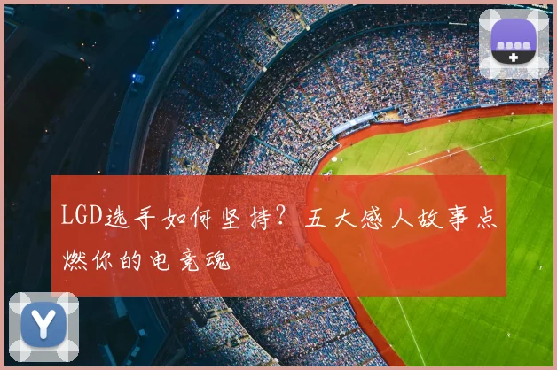 LGD选手如何坚持？五大感人故事点燃你的电竞魂