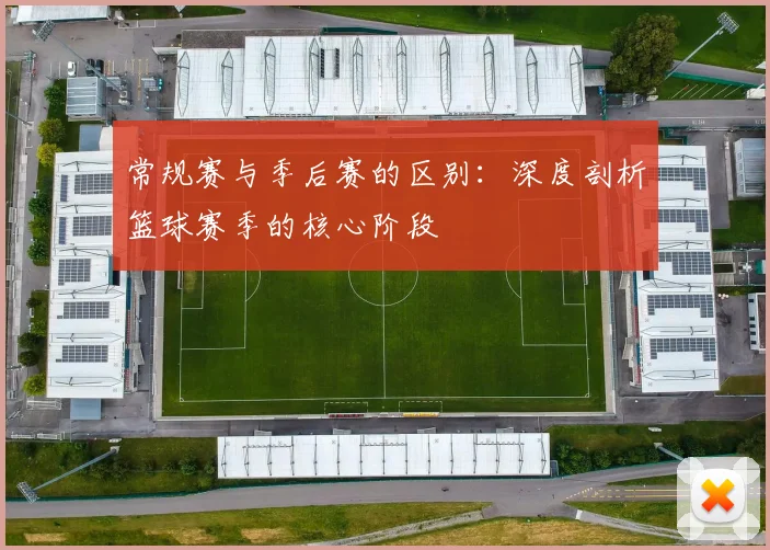 常规赛与季后赛的区别：深度剖析篮球赛季的核心阶段