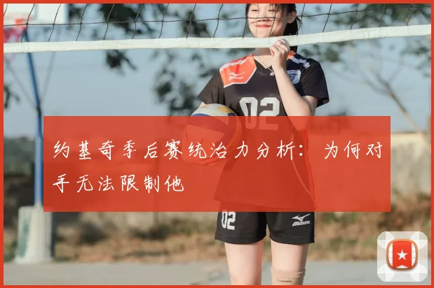 约基奇季后赛统治力分析：为何对手无法限制他