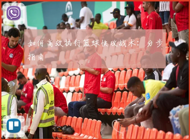 如何高效执行篮球快攻战术：分步指南