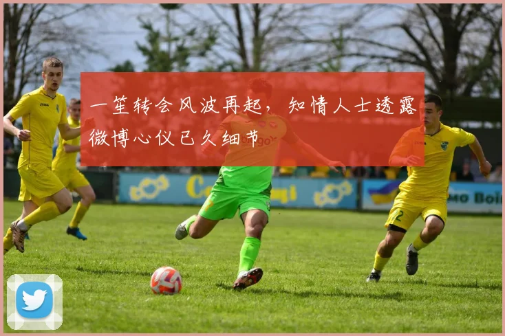 一笙转会风波再起，知情人士透露微博心仪已久细节