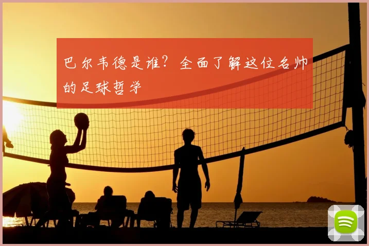 巴尔韦德是谁？全面了解这位名帅的足球哲学