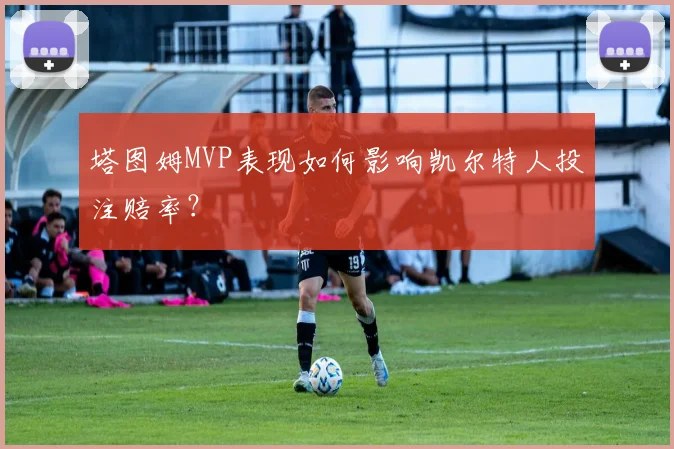 塔图姆MVP表现如何影响凯尔特人投注赔率？