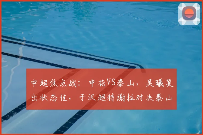 中超焦点战：申花VS泰山，吴曦复出状态佳，于汉超特谢拉对决泰山防线