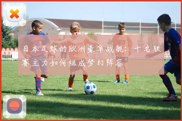 日本足球的欧洲豪华战舰:十名联赛主力如何组成梦幻阵容