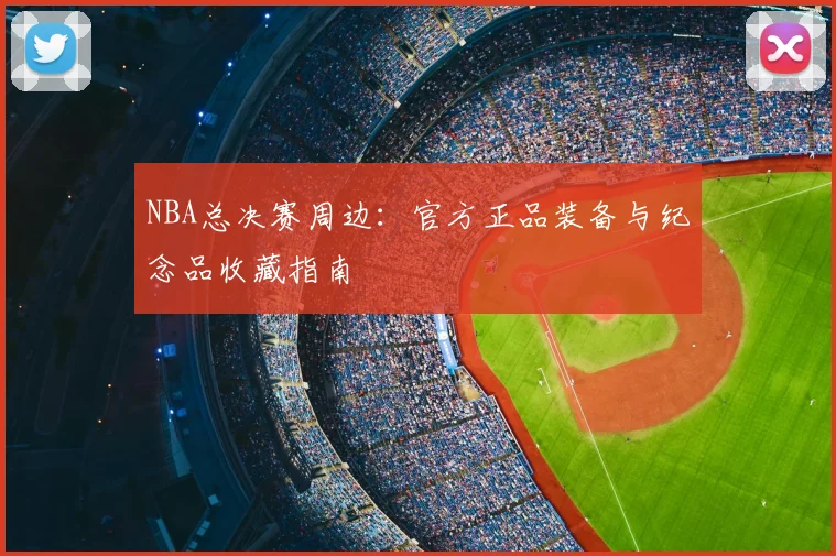 NBA总决赛周边：官方正品装备与纪念品收藏指南