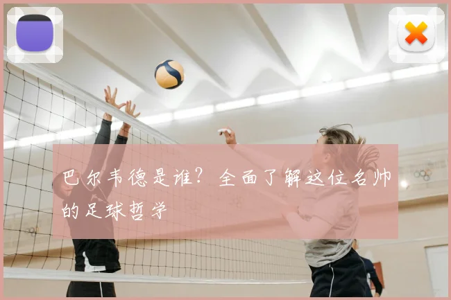 巴尔韦德是谁？全面了解这位名帅的足球哲学
