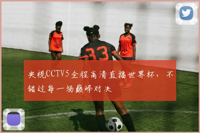 央视CCTV5全程高清直播世界杯,不错过每一场巅峰对决