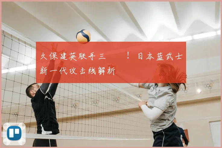 久保建英联手三笘薫!日本蓝武士新一代攻击线解析