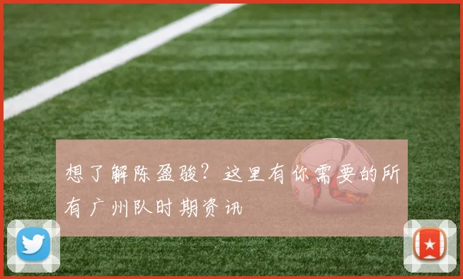 想了解陈盈骏？这里有你需要的所有广州队时期资讯