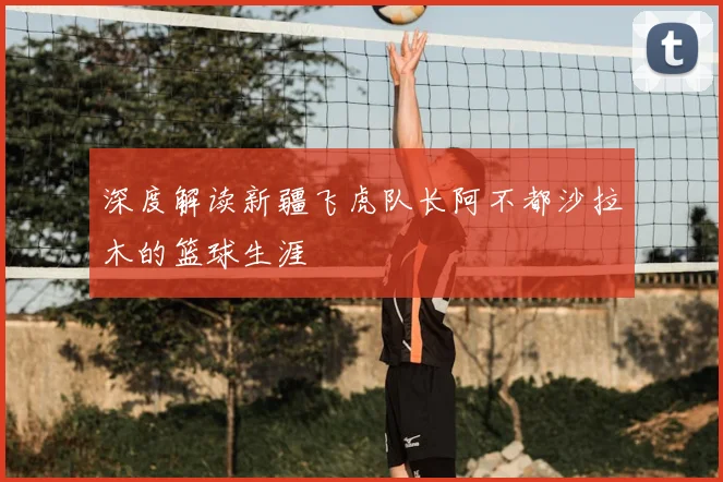 深度解读新疆飞虎队长阿不都沙拉木的篮球生涯