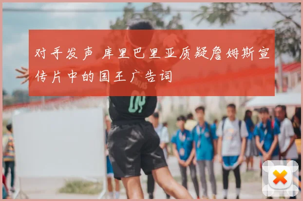 对手发声 库里巴里亚质疑詹姆斯宣传片中的国王广告词
