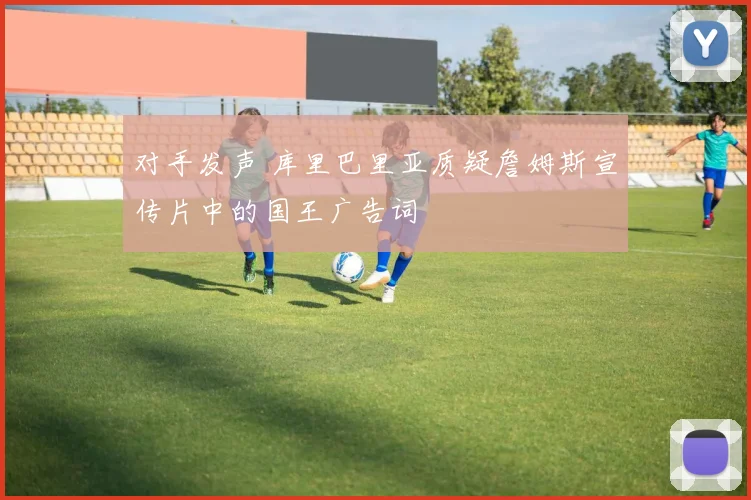 对手发声 库里巴里亚质疑詹姆斯宣传片中的国王广告词