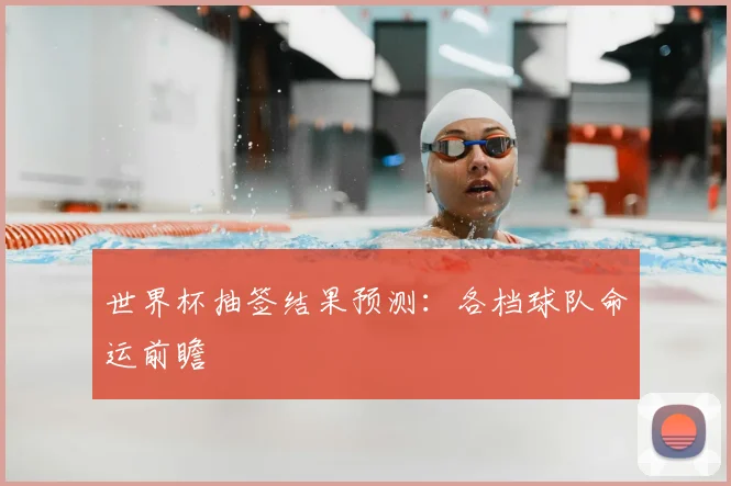 世界杯抽签结果预测：各档球队命运前瞻