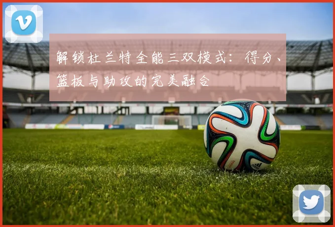 解锁杜兰特全能三双模式：得分、篮板与助攻的完美融合