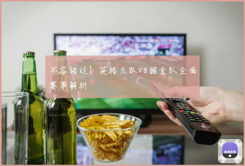 不容错过！英格兰队vs掘金队全面赛事解析