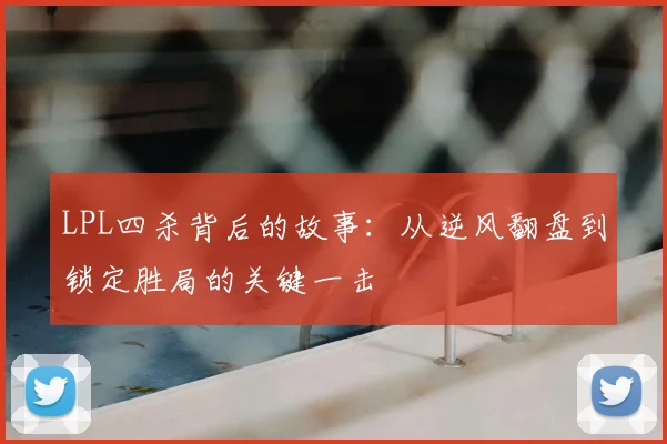 LPL四杀背后的故事：从逆风翻盘到锁定胜局的关键一击