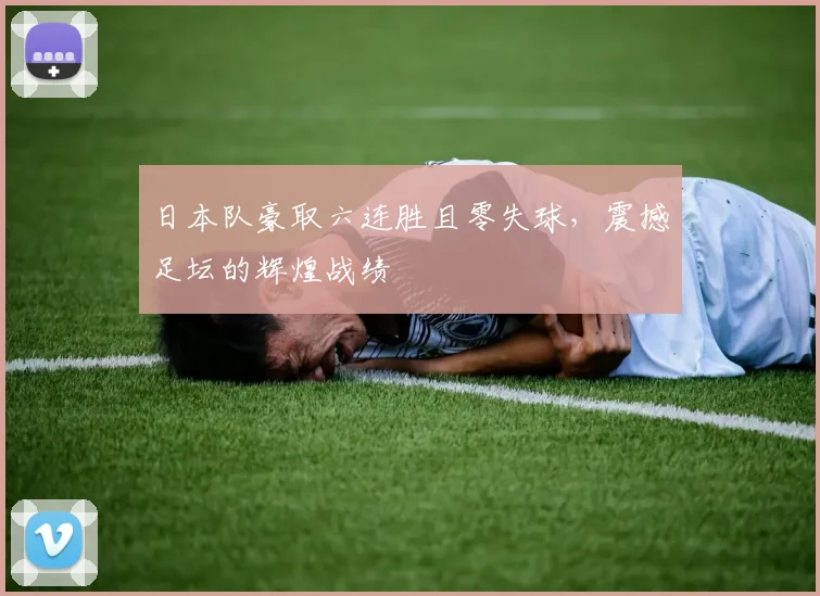 日本队豪取六连胜且零失球，震撼足坛的辉煌战绩