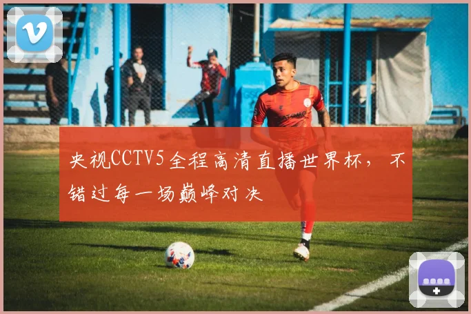 央视CCTV5全程高清直播世界杯,不错过每一场巅峰对决